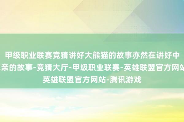 甲级职业联赛竞猜讲好大熊猫的故事亦然在讲好中华英才一家亲的故事-竞猜大厅-甲级职业联赛-英雄联盟官方网站-腾讯游戏