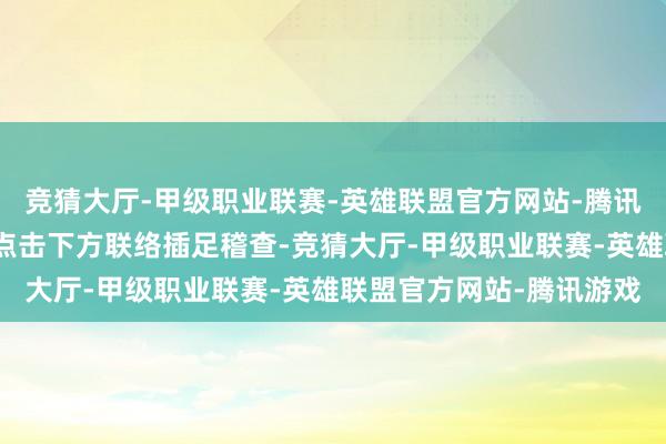 竞猜大厅-甲级职业联赛-英雄联盟官方网站-腾讯游戏感趣味的玩家不错点击下方联络插足稽查-竞猜大厅-甲级职业联赛-英雄联盟官方网站-腾讯游戏