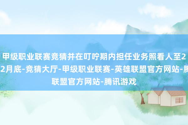 甲级职业联赛竞猜并在叮咛期内担任业务照看人至2025年12月底-竞猜大厅-甲级职业联赛-英雄联盟官方网站-腾讯游戏
