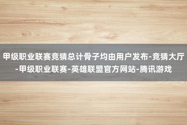 甲级职业联赛竞猜总计骨子均由用户发布-竞猜大厅-甲级职业联赛-英雄联盟官方网站-腾讯游戏