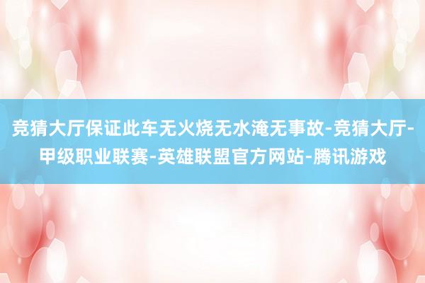 竞猜大厅保证此车无火烧无水淹无事故-竞猜大厅-甲级职业联赛-英雄联盟官方网站-腾讯游戏