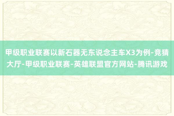 甲级职业联赛以新石器无东说念主车X3为例-竞猜大厅-甲级职业联赛-英雄联盟官方网站-腾讯游戏