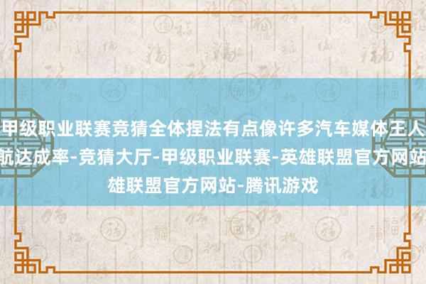甲级职业联赛竞猜全体捏法有点像许多汽车媒体王人会测的 续航达成率-竞猜大厅-甲级职业联赛-英雄联盟官方网站-腾讯游戏