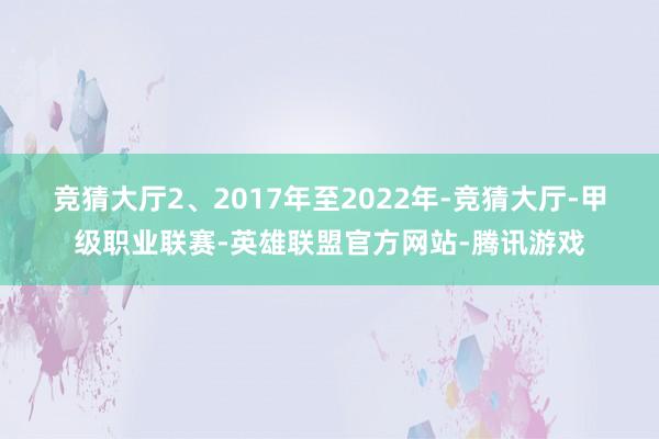 竞猜大厅 2、2017年至2022年-竞猜大厅-甲级职业联赛-英雄联盟官方网站-腾讯游戏