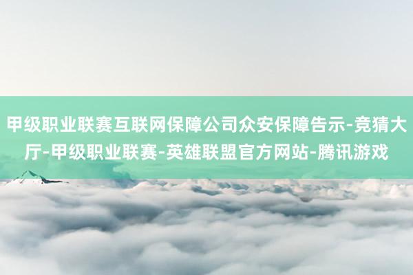 甲级职业联赛互联网保障公司众安保障告示-竞猜大厅-甲级职业联赛-英雄联盟官方网站-腾讯游戏