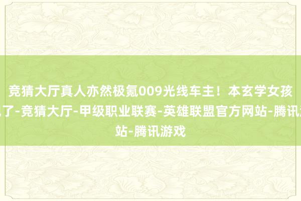 竞猜大厅真人亦然极氪009光线车主!本玄学女孩发现了-竞猜大厅-甲级职业联赛-英雄联盟官方网站-腾讯游戏