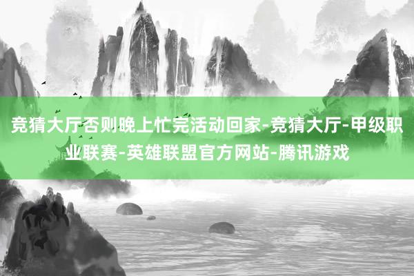 竞猜大厅否则晚上忙完活动回家-竞猜大厅-甲级职业联赛-英雄联盟官方网站-腾讯游戏