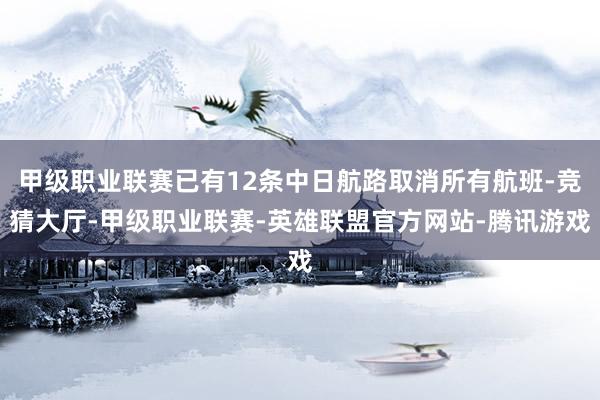 甲级职业联赛已有12条中日航路取消所有航班-竞猜大厅-甲级职业联赛-英雄联盟官方网站-腾讯游戏