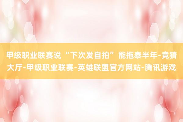 甲级职业联赛说 “下次发自拍” 能拖泰半年-竞猜大厅-甲级职业联赛-英雄联盟官方网站-腾讯游戏