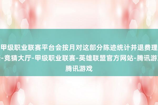 甲级职业联赛平台会按月对这部分陈迹统计并退费理赔-竞猜大厅-甲级职业联赛-英雄联盟官方网站-腾讯游戏
