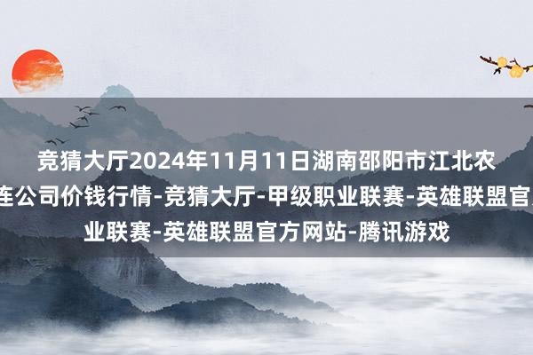 竞猜大厅2024年11月11日湖南邵阳市江北农家具批发有限株连公司价钱行情-竞猜大厅-甲级职业联赛-英雄联盟官方网站-腾讯游戏