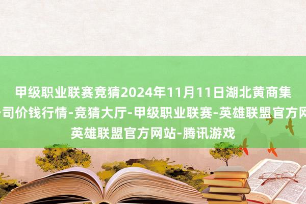 甲级职业联赛竞猜2024年11月11日湖北黄商集团股份有限公司价钱行情-竞猜大厅-甲级职业联赛-英雄联盟官方网站-腾讯游戏