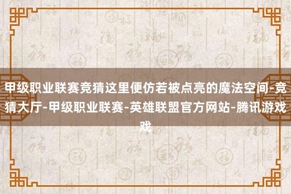 甲级职业联赛竞猜这里便仿若被点亮的魔法空间-竞猜大厅-甲级职业联赛-英雄联盟官方网站-腾讯游戏