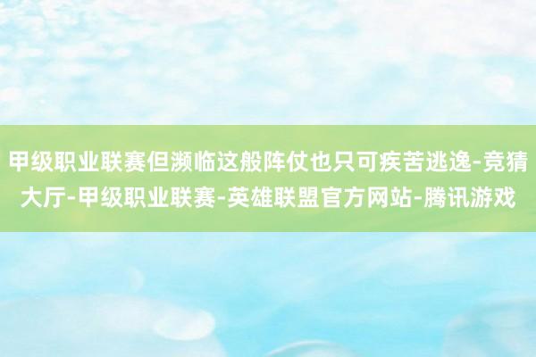 甲级职业联赛但濒临这般阵仗也只可疾苦逃逸-竞猜大厅-甲级职业联赛-英雄联盟官方网站-腾讯游戏