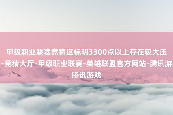 甲级职业联赛竞猜这标明3300点以上存在较大压力-竞猜大厅-甲级职业联赛-英雄联盟官方网站-腾讯游戏
