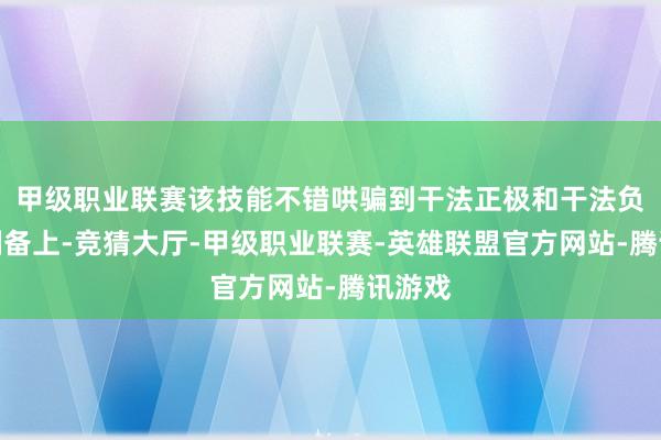 甲级职业联赛该技能不错哄骗到干法正极和干法负极的制备上-竞猜大厅-甲级职业联赛-英雄联盟官方网站-腾讯游戏