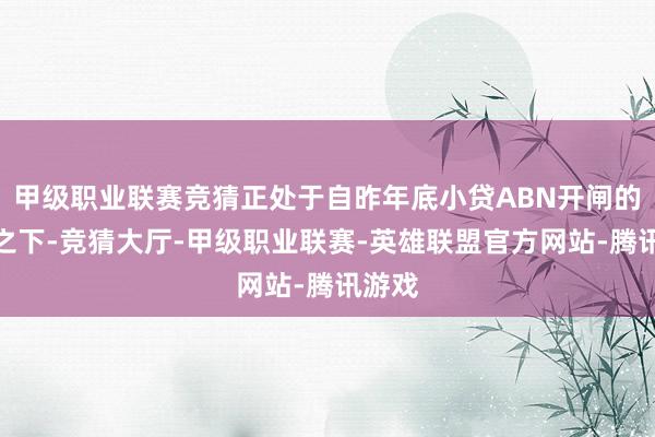 甲级职业联赛竞猜正处于自昨年底小贷ABN开闸的配景之下-竞猜大厅-甲级职业联赛-英雄联盟官方网站-腾讯游戏