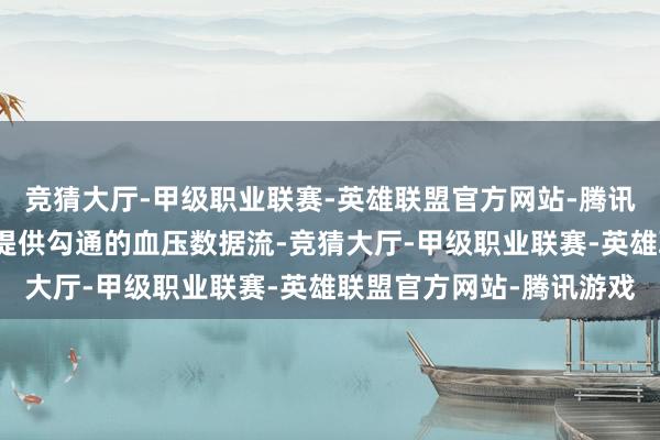 竞猜大厅-甲级职业联赛-英雄联盟官方网站-腾讯游戏这种新式贴片不错提供勾通的血压数据流-竞猜大厅-甲级职业联赛-英雄联盟官方网站-腾讯游戏