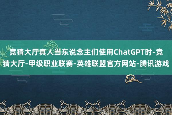 竞猜大厅真人当东说念主们使用ChatGPT时-竞猜大厅-甲级职业联赛-英雄联盟官方网站-腾讯游戏
