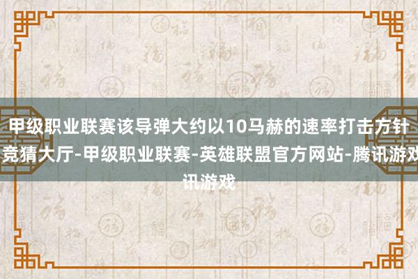 甲级职业联赛该导弹大约以10马赫的速率打击方针-竞猜大厅-甲级职业联赛-英雄联盟官方网站-腾讯游戏
