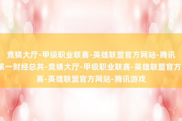 竞猜大厅-甲级职业联赛-英雄联盟官方网站-腾讯游戏文章权归第一财经总共-竞猜大厅-甲级职业联赛-英雄联盟官方网站-腾讯游戏