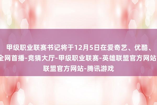 甲级职业联赛书记将于12月5日在爱奇艺、优酷、腾讯视频全网首播-竞猜大厅-甲级职业联赛-英雄联盟官方网站-腾讯游戏