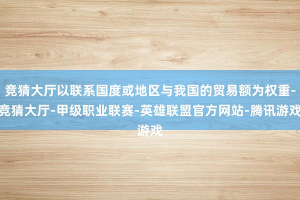 竞猜大厅以联系国度或地区与我国的贸易额为权重-竞猜大厅-甲级职业联赛-英雄联盟官方网站-腾讯游戏