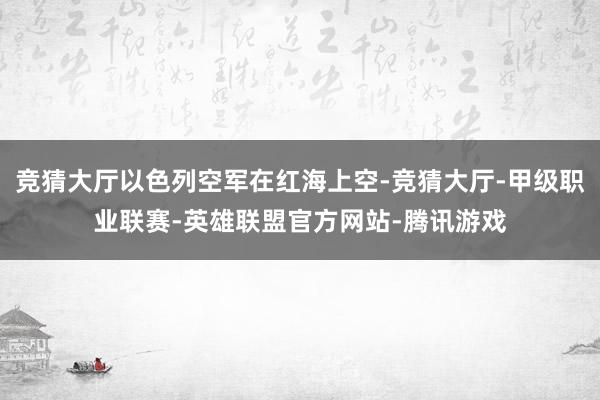 竞猜大厅以色列空军在红海上空-竞猜大厅-甲级职业联赛-英雄联盟官方网站-腾讯游戏