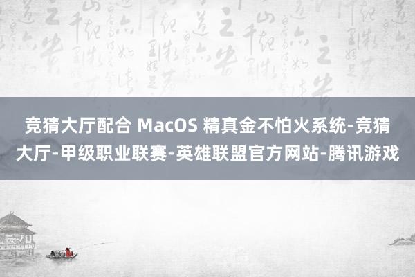 竞猜大厅配合 MacOS 精真金不怕火系统-竞猜大厅-甲级职业联赛-英雄联盟官方网站-腾讯游戏