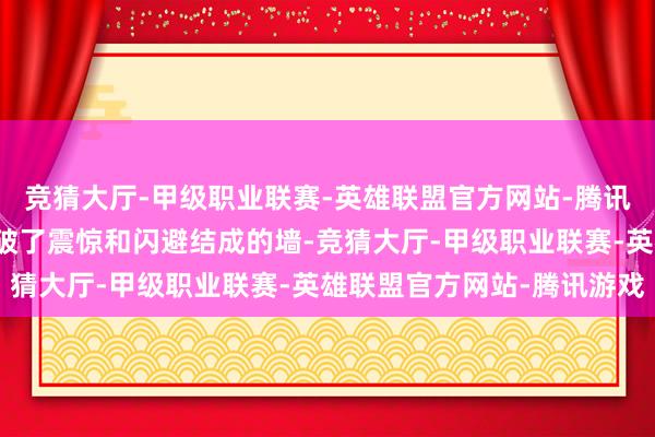 竞猜大厅-甲级职业联赛-英雄联盟官方网站-腾讯游戏爱的关怀和逸想突破了震惊和闪避结成的墙-竞猜大厅-甲级职业联赛-英雄联盟官方网站-腾讯游戏