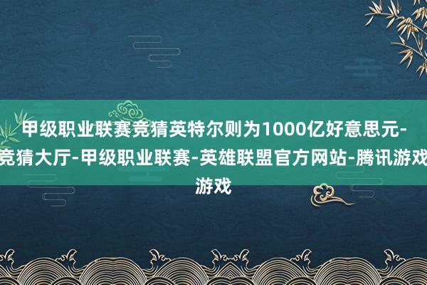 甲级职业联赛竞猜英特尔则为1000亿好意思元-竞猜大厅-甲级职业联赛-英雄联盟官方网站-腾讯游戏