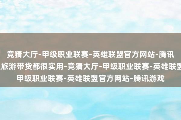 竞猜大厅-甲级职业联赛-英雄联盟官方网站-腾讯游戏非论是搬家仍是旅游带货都很实用-竞猜大厅-甲级职业联赛-英雄联盟官方网站-腾讯游戏