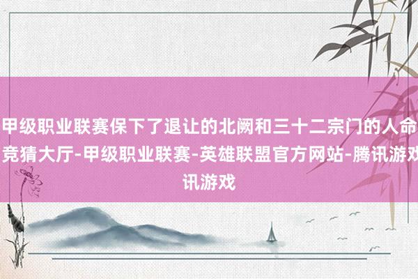 甲级职业联赛保下了退让的北阙和三十二宗门的人命-竞猜大厅-甲级职业联赛-英雄联盟官方网站-腾讯游戏
