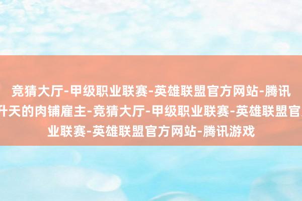 竞猜大厅-甲级职业联赛-英雄联盟官方网站-腾讯游戏看到了照旧升天的肉铺雇主-竞猜大厅-甲级职业联赛-英雄联盟官方网站-腾讯游戏