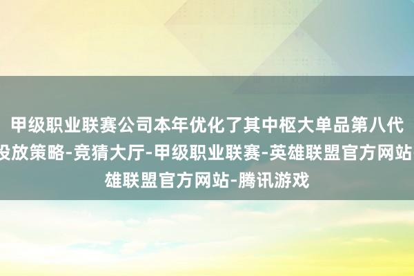 甲级职业联赛公司本年优化了其中枢大单品第八代五粮液的投放策略-竞猜大厅-甲级职业联赛-英雄联盟官方网站-腾讯游戏