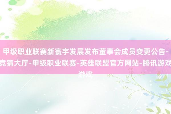 甲级职业联赛新寰宇发展发布董事会成员变更公告-竞猜大厅-甲级职业联赛-英雄联盟官方网站-腾讯游戏