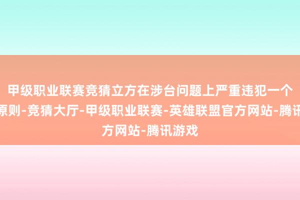 甲级职业联赛竞猜立方在涉台问题上严重违犯一个中国原则-竞猜大厅-甲级职业联赛-英雄联盟官方网站-腾讯游戏
