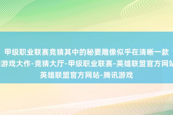 甲级职业联赛竞猜其中的秘要雕像似乎在清晰一款尚未公布的游戏大作-竞猜大厅-甲级职业联赛-英雄联盟官方网站-腾讯游戏