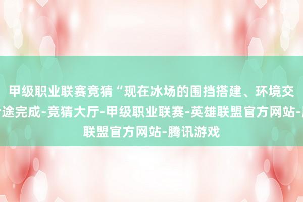 甲级职业联赛竞猜“现在冰场的围挡搭建、环境交代照旧沿途完成-竞猜大厅-甲级职业联赛-英雄联盟官方网站-腾讯游戏