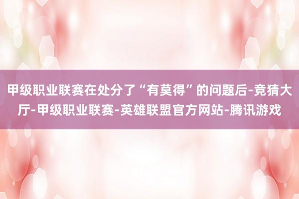 甲级职业联赛在处分了“有莫得”的问题后-竞猜大厅-甲级职业联赛-英雄联盟官方网站-腾讯游戏