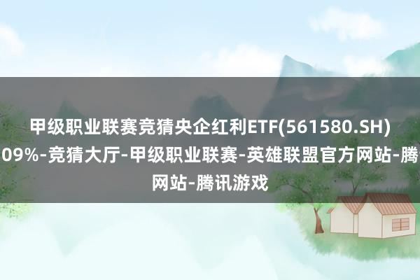 甲级职业联赛竞猜央企红利ETF(561580.SH)收涨1.09%-竞猜大厅-甲级职业联赛-英雄联盟官方网站-腾讯游戏
