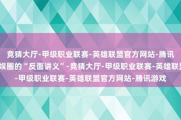 竞猜大厅-甲级职业联赛-英雄联盟官方网站-腾讯游戏把我方活成了文娱圈的“反面讲义”-竞猜大厅-甲级职业联赛-英雄联盟官方网站-腾讯游戏