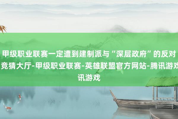 甲级职业联赛一定遭到建制派与“深层政府”的反对-竞猜大厅-甲级职业联赛-英雄联盟官方网站-腾讯游戏