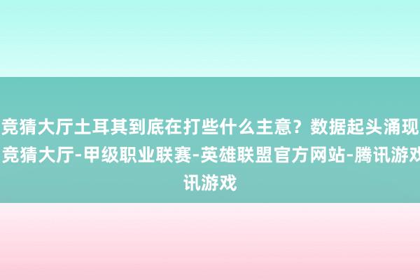 竞猜大厅土耳其到底在打些什么主意？数据起头涌现-竞猜大厅-甲级职业联赛-英雄联盟官方网站-腾讯游戏