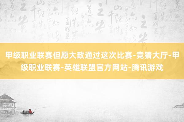 甲级职业联赛但愿大致通过这次比赛-竞猜大厅-甲级职业联赛-英雄联盟官方网站-腾讯游戏