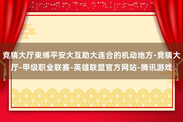 竞猜大厅束缚平安大互助大连合的机动地方-竞猜大厅-甲级职业联赛-英雄联盟官方网站-腾讯游戏