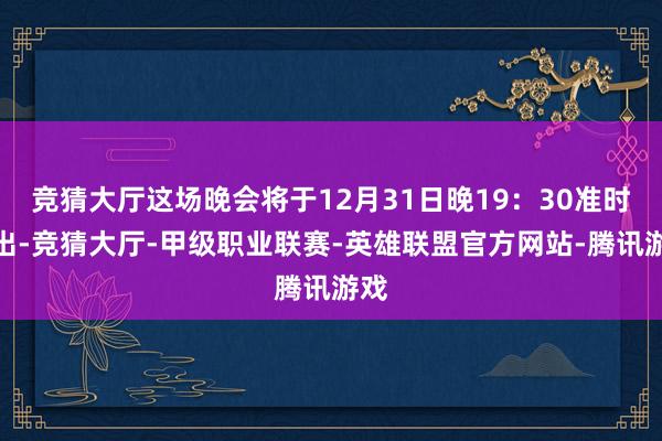 竞猜大厅这场晚会将于12月31日晚19：30准时播出-竞猜大厅-甲级职业联赛-英雄联盟官方网站-腾讯游戏