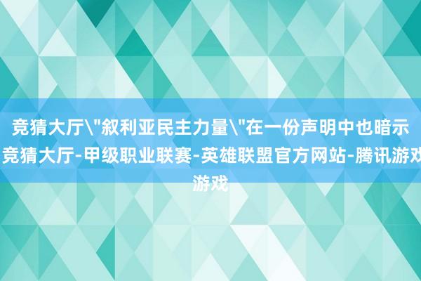竞猜大厅＂叙利亚民主力量＂在一份声明中也暗示-竞猜大厅-甲级职业联赛-英雄联盟官方网站-腾讯游戏
