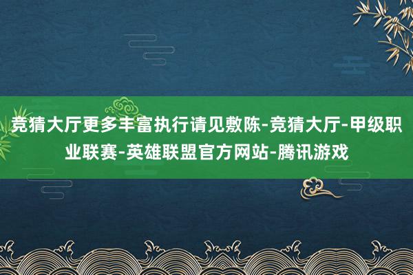 竞猜大厅更多丰富执行请见敷陈-竞猜大厅-甲级职业联赛-英雄联盟官方网站-腾讯游戏
