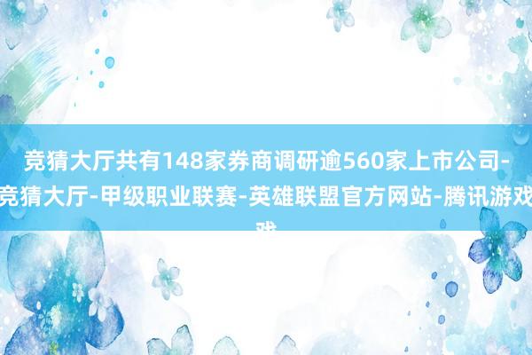 竞猜大厅共有148家券商调研逾560家上市公司-竞猜大厅-甲级职业联赛-英雄联盟官方网站-腾讯游戏